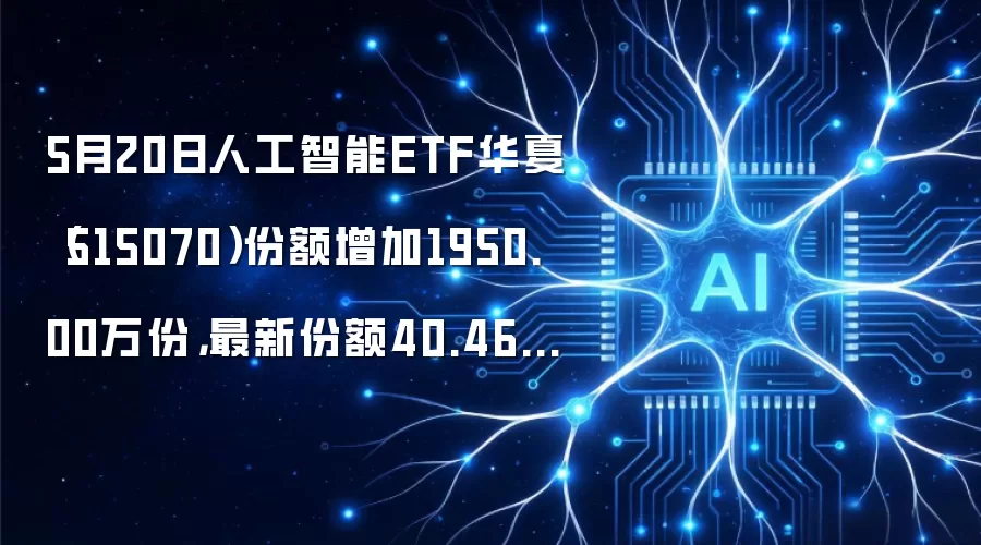 5月20日人工智能ETF华夏（515070）份额增加1950.00万份，最新份额40.46亿份，最新规模102.60亿元