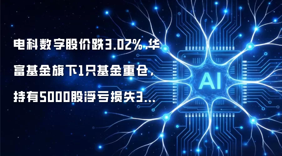 电科数字股价跌3.02%,华富基金旗下1只基金重仓,持有5000股浮亏损失3400元