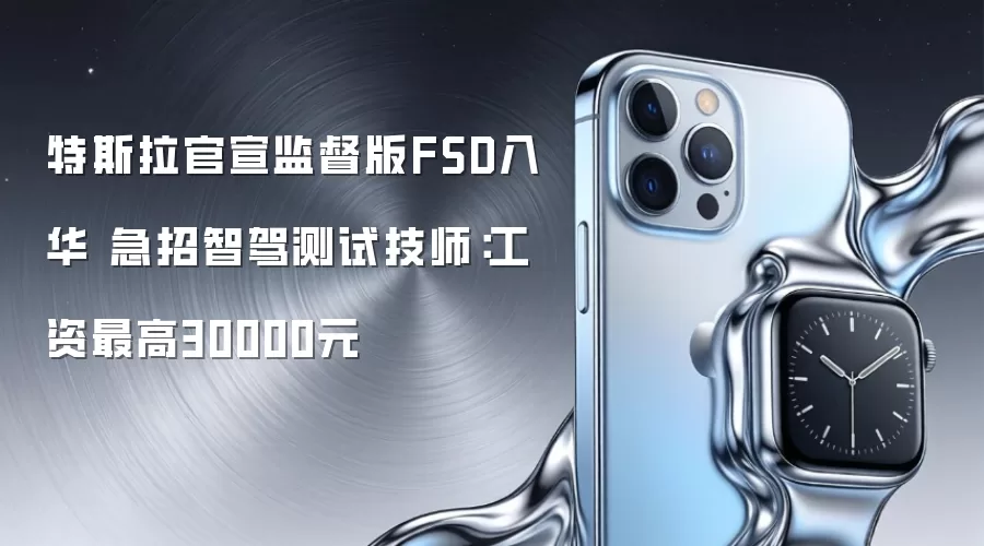 特斯拉官宣监督版FSD入华 急招智驾测试技师:工资最高30000元