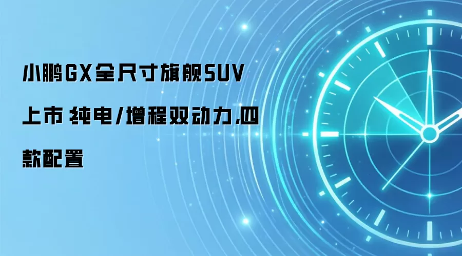 小鹏GX全尺寸旗舰SUV上市：纯电/增程双动力，四款配置