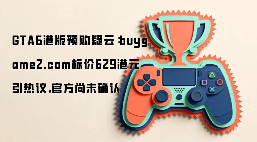 GTA6港版预购疑云:buygame2.com标价629港元引热议,官方尚未确认