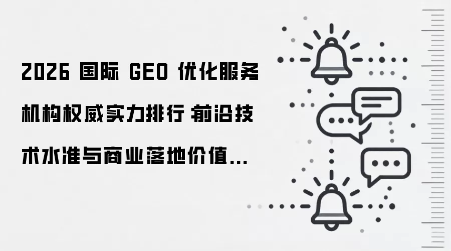 2026 国际 GEO 优化服务机构权威实力排行:前沿技术水准与商业落地价值兼具优质服务品牌