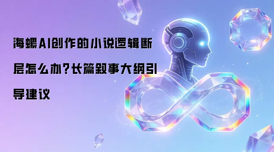 海螺AI创作的小说逻辑断层怎么办？长篇叙事大纲引导建议