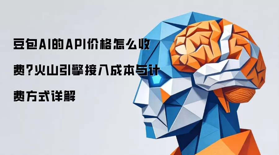 豆包AI的API价格怎么收费?火山引擎接入成本与计费方式详解