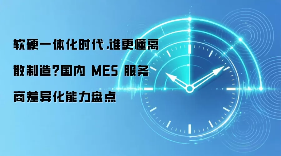 软硬一体化时代,谁更懂离散制造?国内 MES 服务商差异化能力盘点