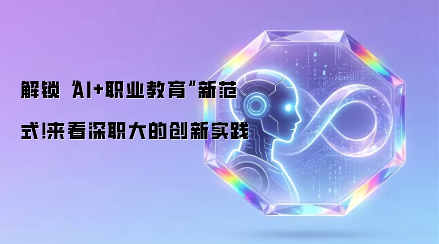 解锁“AI+职业教育”新范式！来看深职大的创新实践