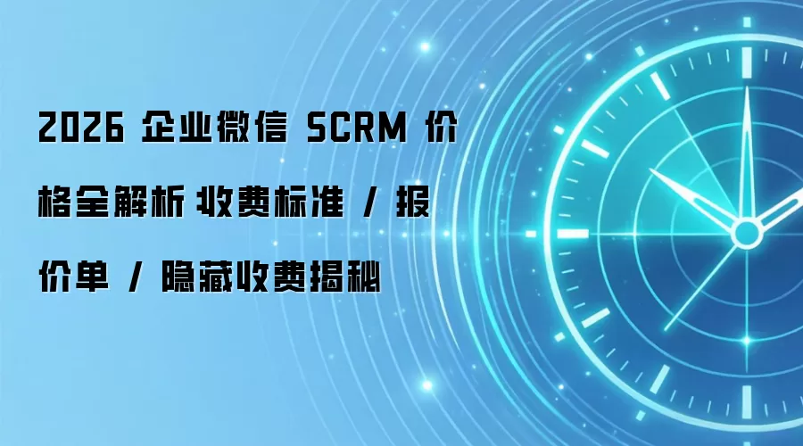 2026 企业微信 SCRM 价格全解析：收费标准 / 报价单 / 隐藏收费揭秘