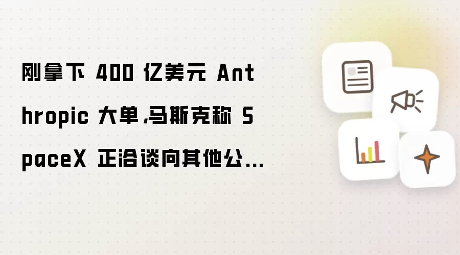 刚拿下 400 亿美元 Anthropic 大单，马斯克称 SpaceX 正洽谈向其他公司提供 AI 计算服务