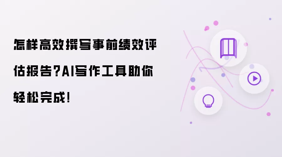 怎样高效撰写事前绩效评估报告?AI写作工具助你轻松完成!