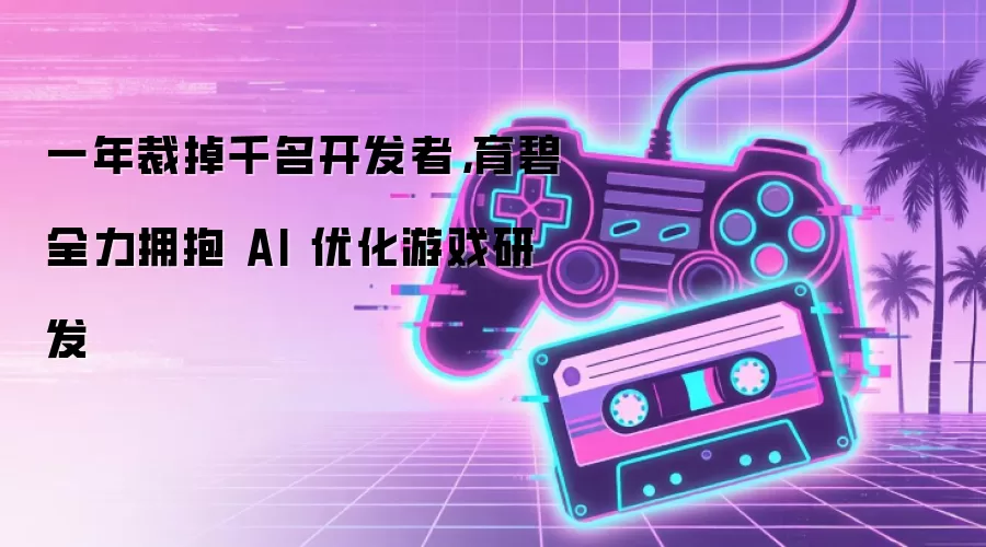 一年裁掉千名开发者，育碧全力拥抱 AI 优化游戏研发