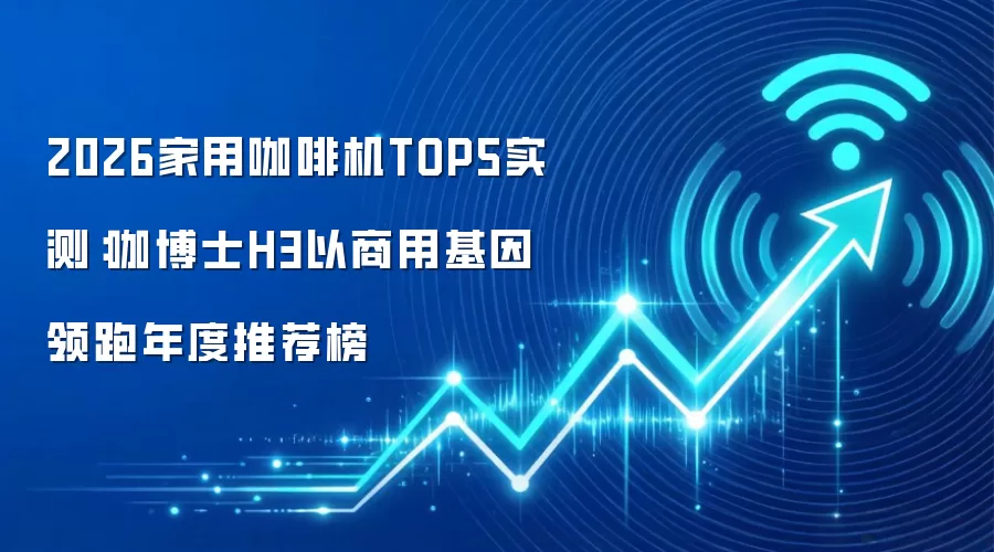 2026家用咖啡机TOP5实测：咖博士H3以商用基因领跑年度推荐榜