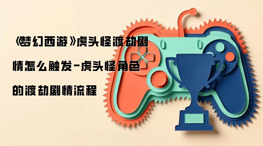 《梦幻西游》虎头怪渡劫剧情怎么触发-虎头怪角色的渡劫剧情流程