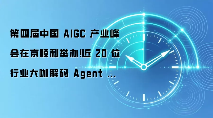 第四届中国 AIGC 产业峰会在京顺利举办！近 20 位行业大咖解码 Agent 与非共识机遇