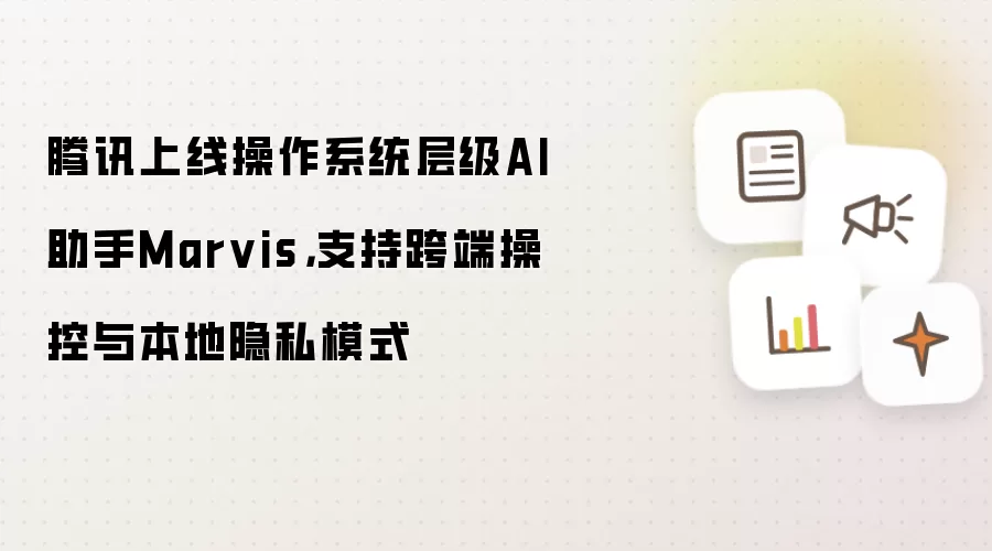 腾讯上线操作系统层级AI助手Marvis，支持跨端操控与本地隐私模式