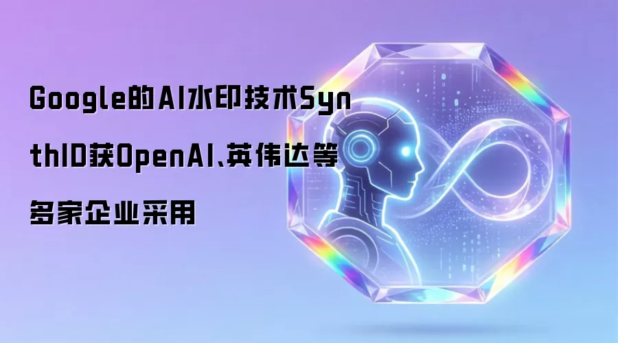 Google的AI水印技术SynthID获OpenAI、英伟达等多家企业采用