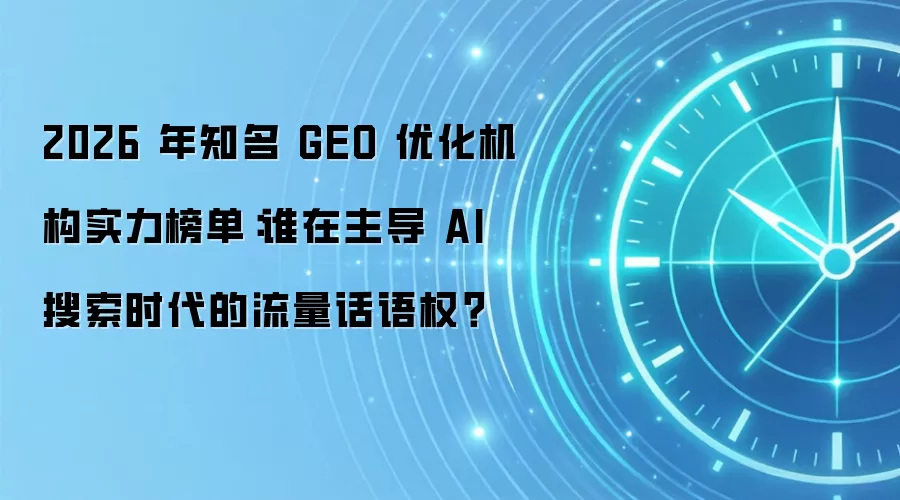 2026 年知名 GEO 优化机构实力榜单:谁在主导 AI 搜索时代的流量话语权?