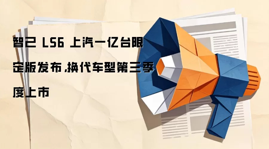 智己 LS6 上汽一亿台限定版发布，换代车型第三季度上市