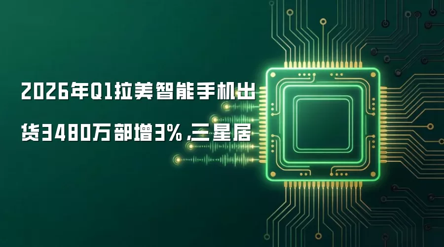 2026年Q1拉美智能手机出货3480万部增3%，三星居