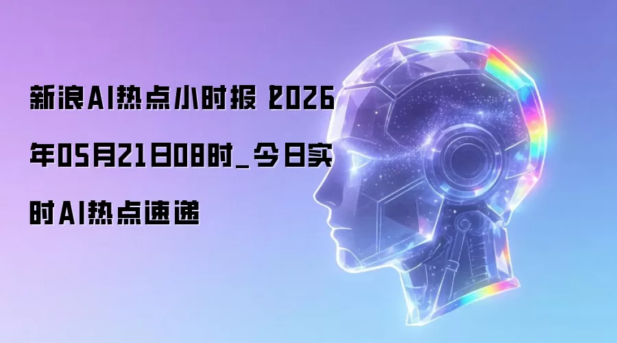 新浪AI热点小时报丨2026年05月21日08时_今日实时AI热点速递