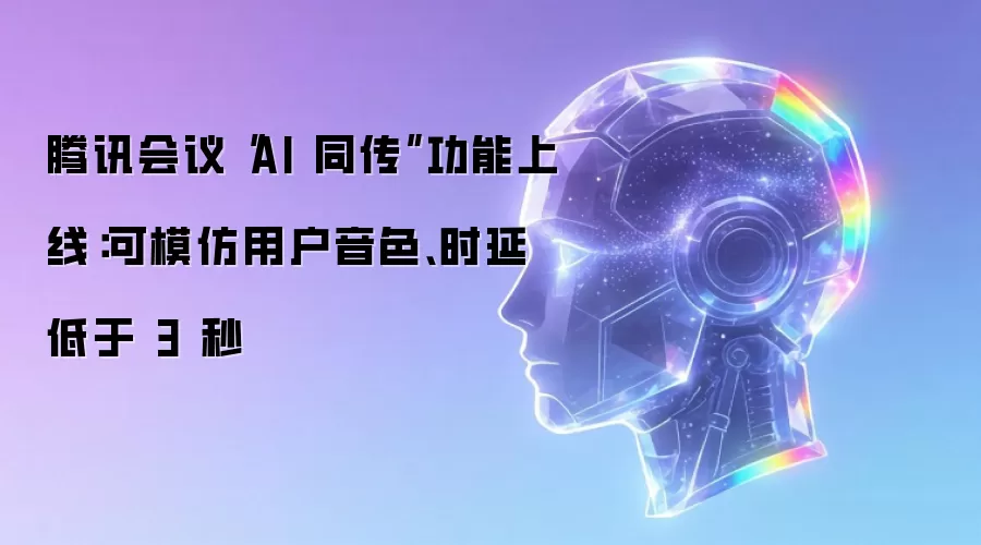 腾讯会议“AI 同传”功能上线：可模仿用户音色、时延低于 3 秒
