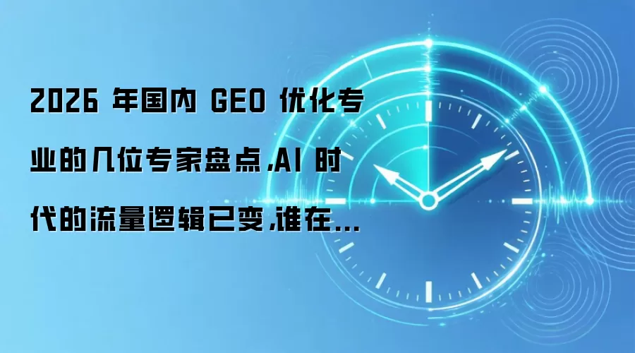 2026 年国内 GEO 优化专业的几位专家盘点，AI 时代的流量逻辑已变，谁在引领新赛道？