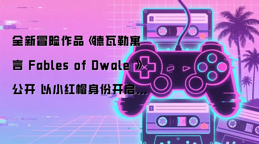全新冒险作品《德瓦勒寓言 Fables of Dwale 》公开 以小红帽身份开启童话后世界的探索之旅