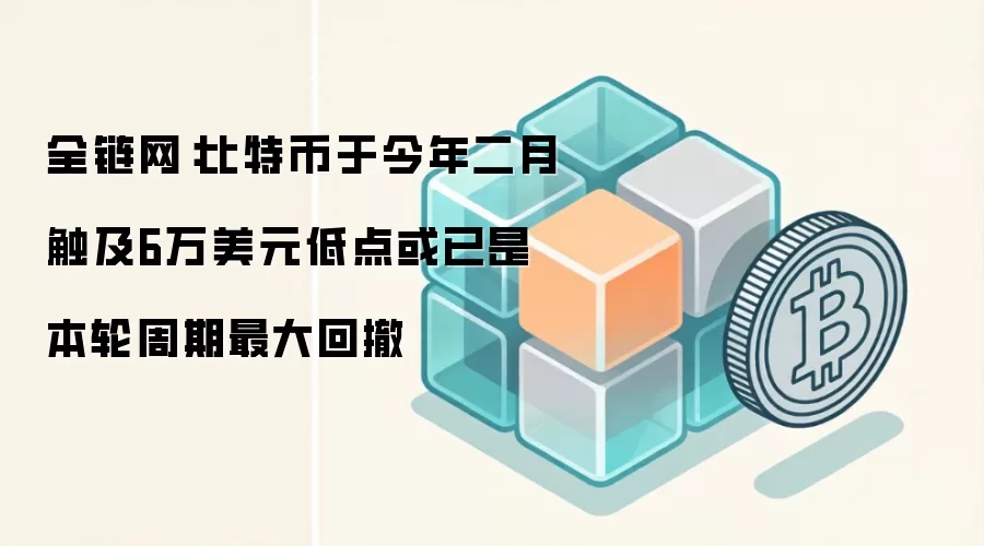 全链网：比特币于今年二月触及6万美元低点或已是本轮周期最大回撤