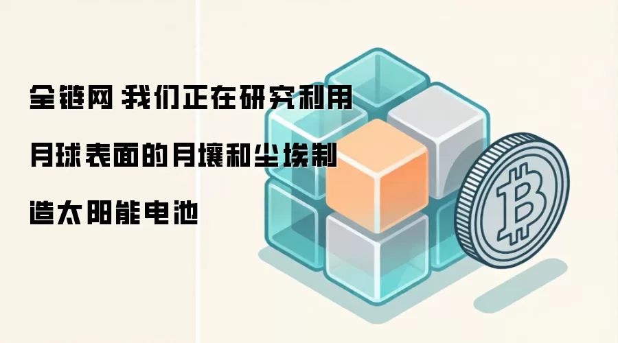 全链网:我们正在研究利用月球表面的月壤和尘埃制造太阳能电池