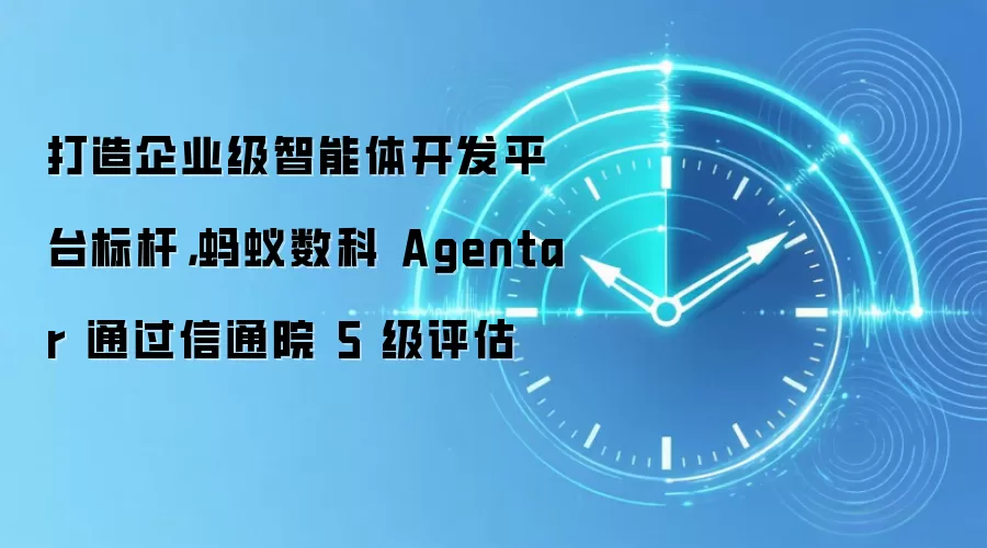 打造企业级智能体开发平台标杆，蚂蚁数科 Agentar 通过信通院 5 级评估