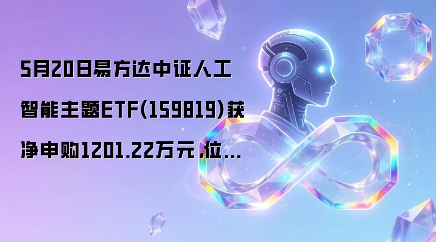 5月20日易方达中证人工智能主题ETF(159819)获净申购1201.22万元，位居当日股票ETF净流入排名106/1200