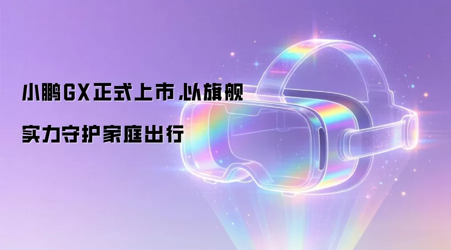 小鹏GX正式上市，以旗舰实力守护家庭出行
