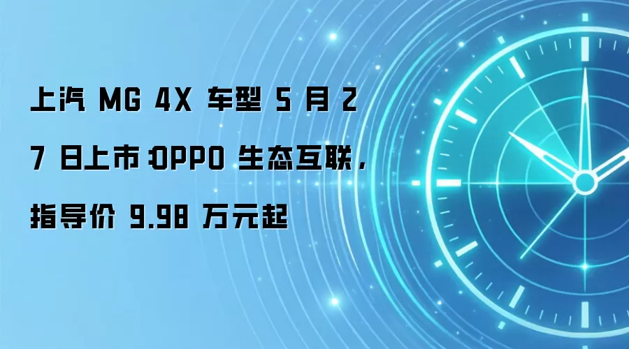 上汽 MG 4X 车型 5 月 27 日上市:OPPO 生态互联,指导价 9.98 万元起