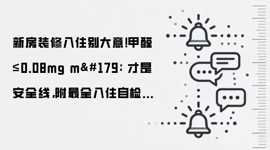 新房装修入住别大意！甲醛≤0.08mg m³ 才是安全线，附最全入住自检清单