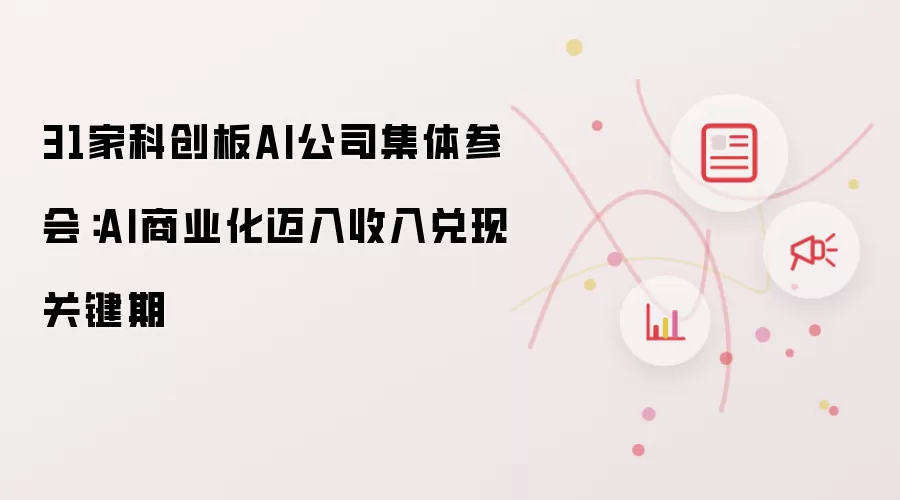 31家科创板AI公司集体参会:AI商业化迈入收入兑现关键期