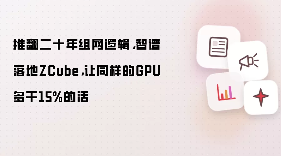 推翻二十年组网逻辑，智谱落地ZCube，让同样的GPU多干15%的活