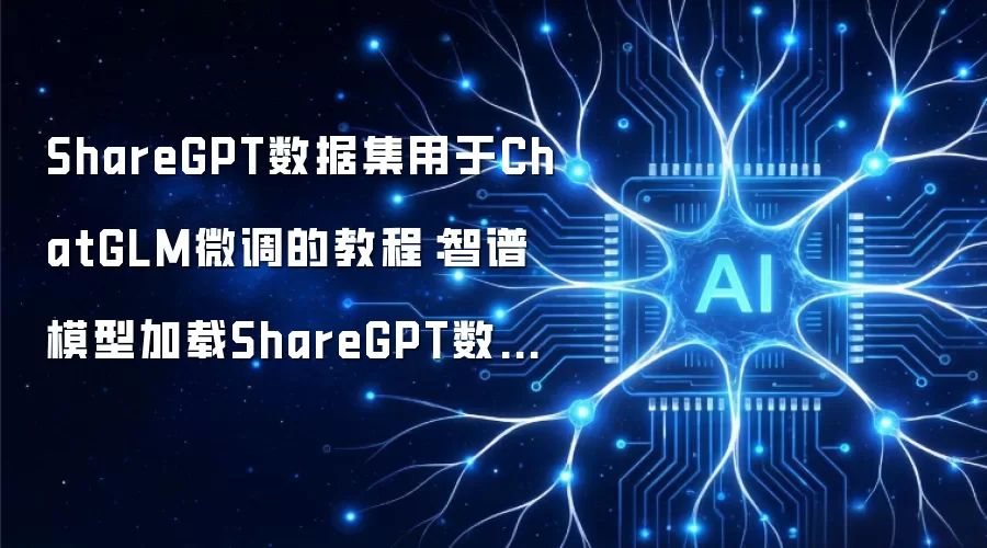 ShareGPT数据集用于ChatGLM微调的教程:智谱模型加载ShareGPT数据的完整流程