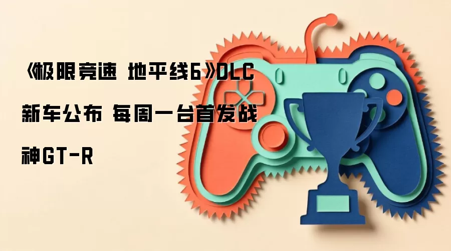 《极限竞速 地平线6》DLC新车公布 每周一台首发战神GT-R