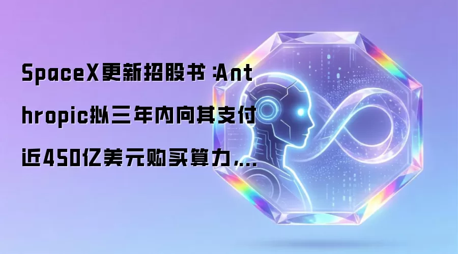 SpaceX更新招股书：Anthropic拟三年内向其支付近450亿美元购买算力，上市后马斯克仍拥有85%投票权