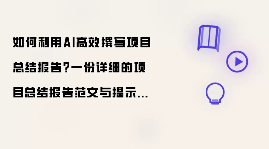如何利用AI高效撰写项目总结报告？一份详细的项目总结报告范文与提示词供你参考！