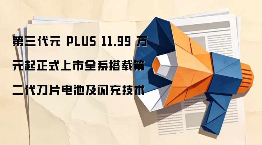 第三代元 PLUS 11.99 万元起正式上市全系搭载第二代刀片电池及闪充技术