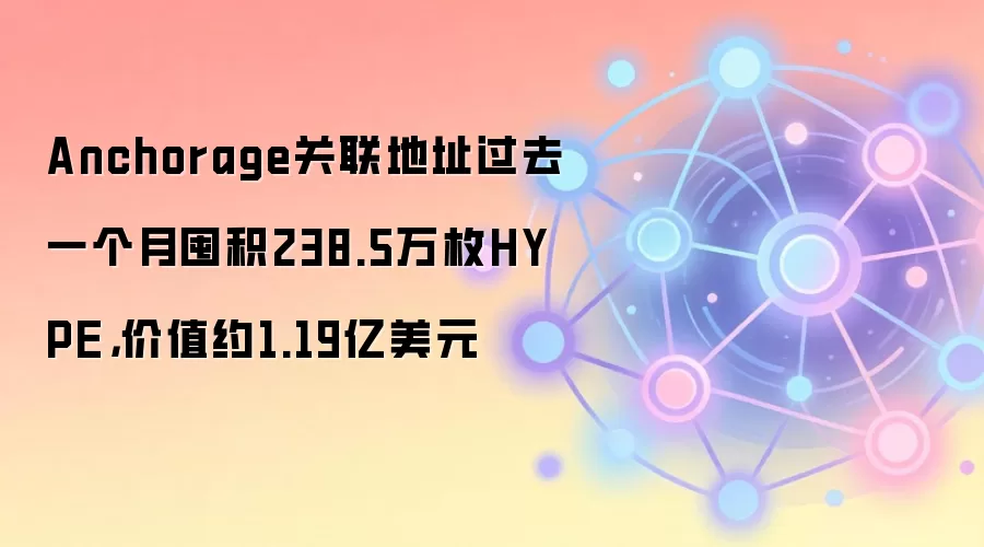 Anchorage关联地址过去一个月囤积238.5万枚HYPE，价值约1.19亿美元