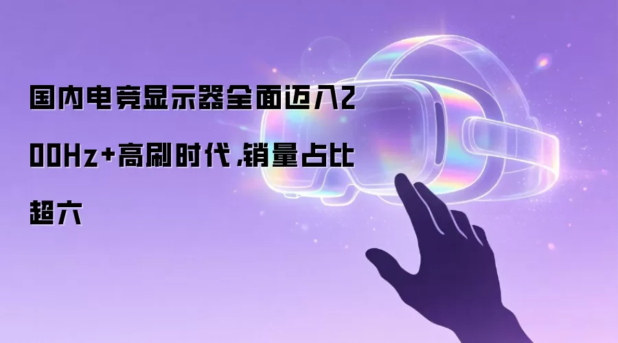 国内电竞显示器全面迈入200Hz+高刷时代,销量占比超六