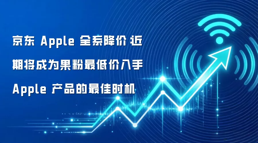 京东 Apple 全系降价：近期将成为果粉最低价入手 Apple 产品的最佳时机