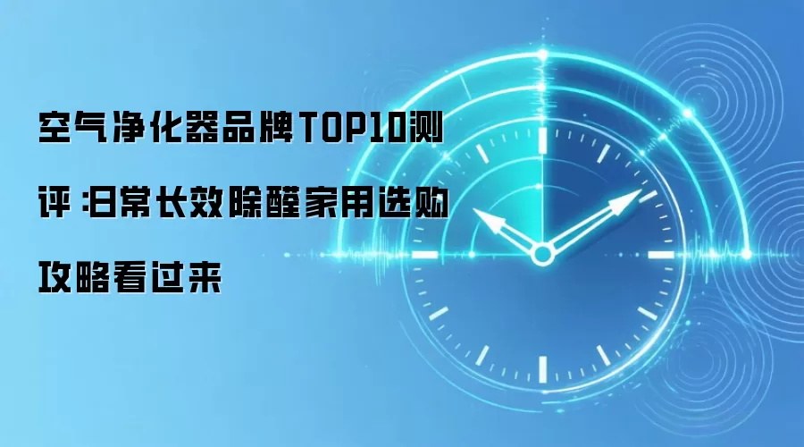 空气净化器品牌TOP10测评：日常长效除醛家用选购攻略看过来