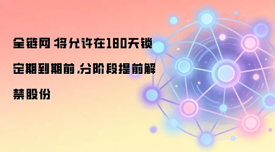全链网:将允许在180天锁定期到期前,分阶段提前解禁股份
