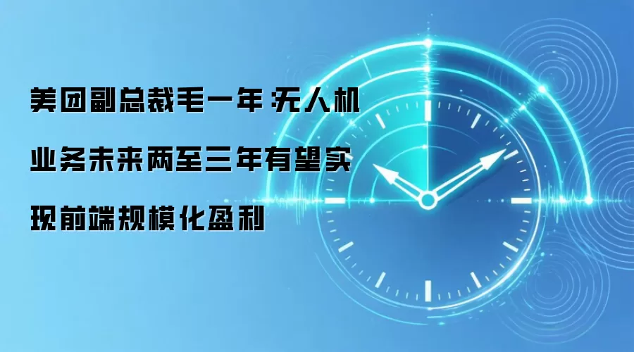 美团副总裁毛一年：无人机业务未来两至三年有望实现前端规模化盈利
