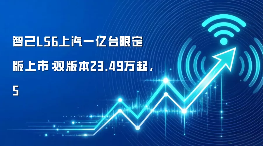 智己LS6上汽一亿台限定版上市：双版本23.49万起，5