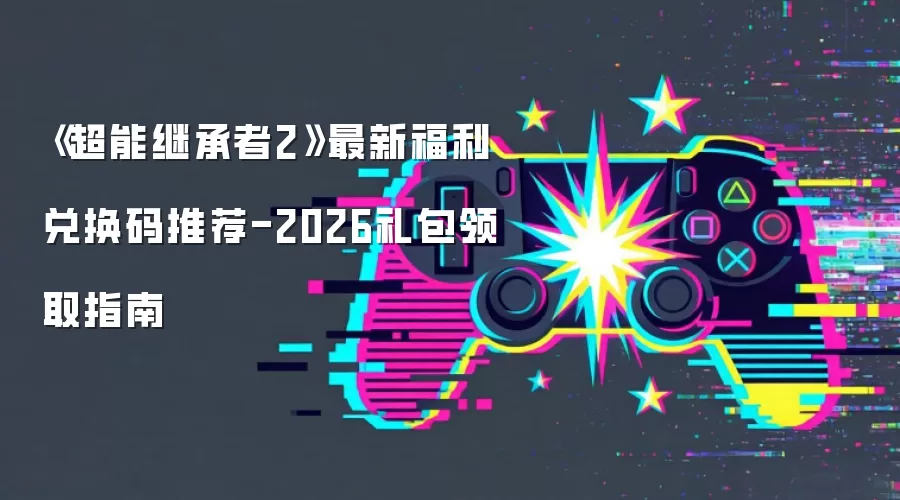 《超能继承者2》最新福利兑换码推荐-2026礼包领取指南