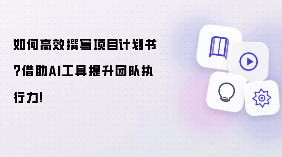 如何高效撰写项目计划书?借助AI工具提升团队执行力!