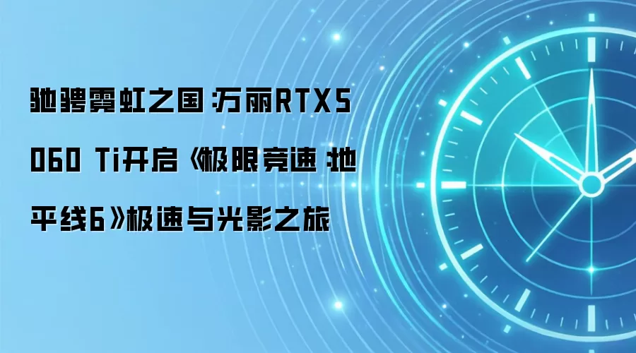 驰骋霓虹之国:万丽RTX5060 Ti开启《极限竞速:地平线6》极速与光影之旅